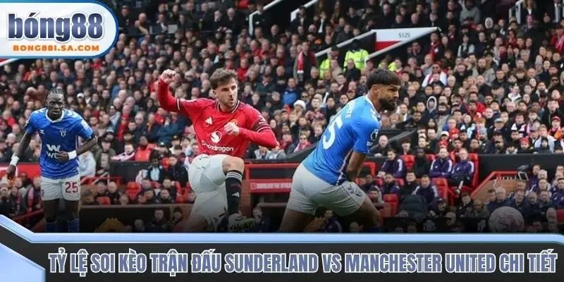 Tỷ lệ soi kèo trận đấu Sunderland vs Manchester United  chi tiết 